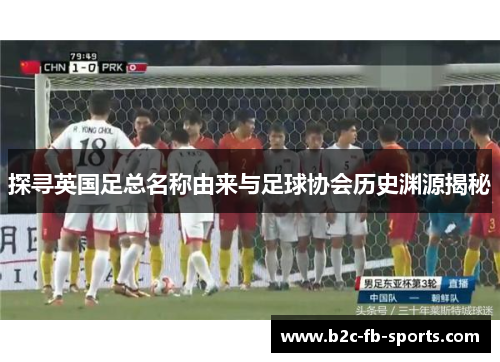 探寻英国足总名称由来与足球协会历史渊源揭秘
