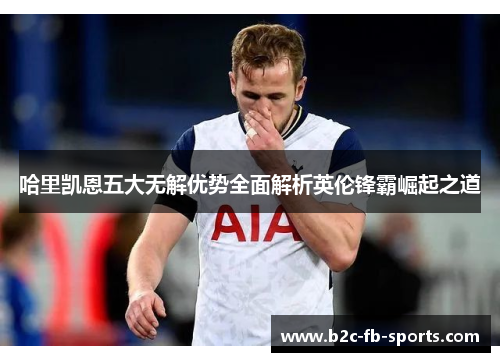 哈里凯恩五大无解优势全面解析英伦锋霸崛起之道