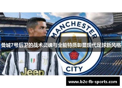 曼城7号后卫的战术灵魂与全能特质彰显现代足球新风格