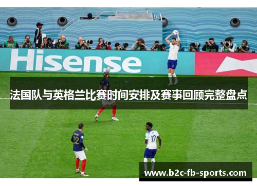 法国队与英格兰比赛时间安排及赛事回顾完整盘点
