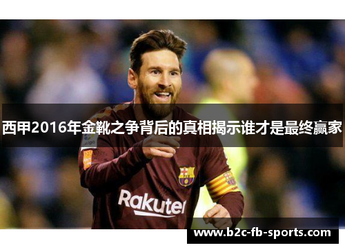 西甲2016年金靴之争背后的真相揭示谁才是最终赢家