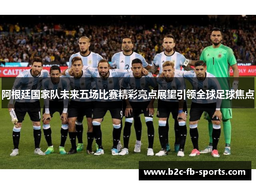 阿根廷国家队未来五场比赛精彩亮点展望引领全球足球焦点