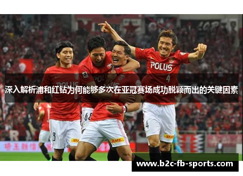 深入解析浦和红钻为何能够多次在亚冠赛场成功脱颖而出的关键因素