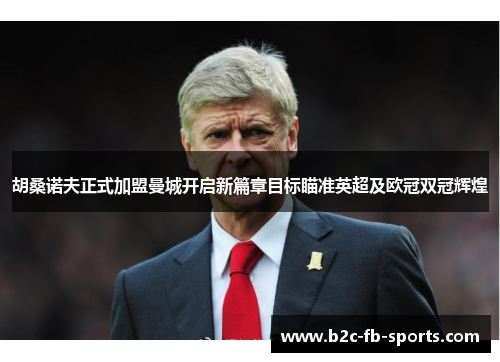 胡桑诺夫正式加盟曼城开启新篇章目标瞄准英超及欧冠双冠辉煌