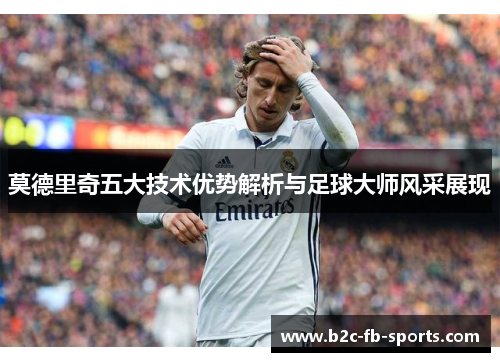 莫德里奇五大技术优势解析与足球大师风采展现
