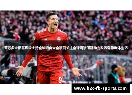 莱万多夫斯基积极支持全球粮食安全项目关注全球饥饿问题助力改善弱势群体生活