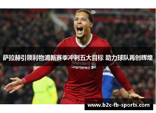 萨拉赫引领利物浦新赛季冲刺五大目标 助力球队再创辉煌