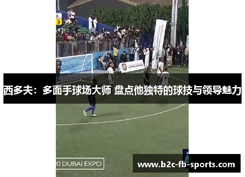 西多夫：多面手球场大师 盘点他独特的球技与领导魅力