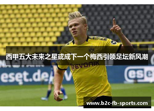 西甲五大未来之星或成下一个梅西引领足坛新风潮