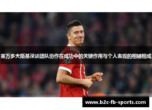 莱万多夫斯基深谈团队协作在成功中的关键作用与个人表现的相辅相成