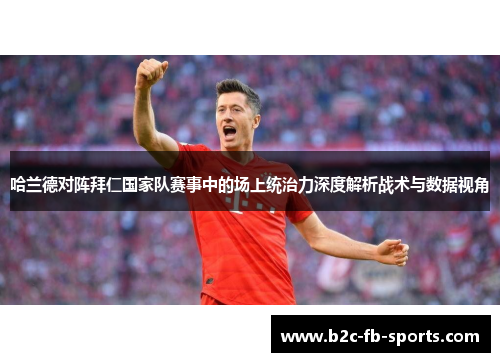 哈兰德对阵拜仁国家队赛事中的场上统治力深度解析战术与数据视角