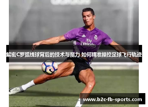 解密C罗弧线球背后的技术与魔力 如何精准操控足球飞行轨迹