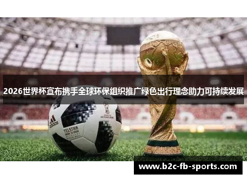 2026世界杯宣布携手全球环保组织推广绿色出行理念助力可持续发展