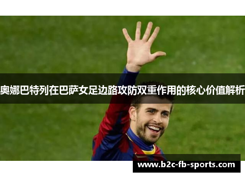 奥娜巴特列在巴萨女足边路攻防双重作用的核心价值解析