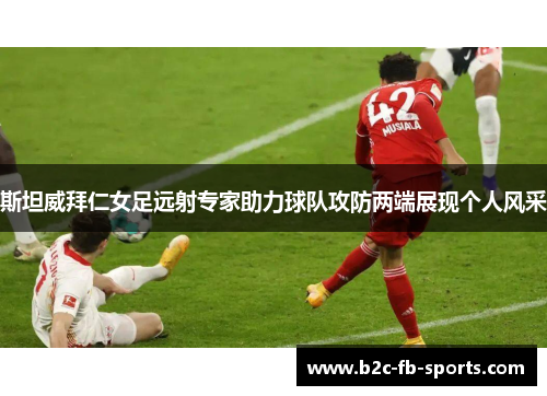 斯坦威拜仁女足远射专家助力球队攻防两端展现个人风采