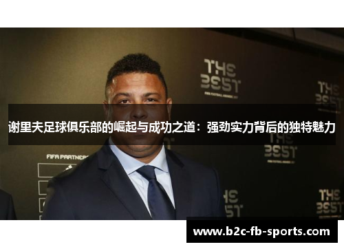 谢里夫足球俱乐部的崛起与成功之道：强劲实力背后的独特魅力